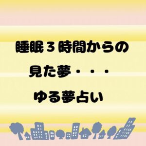 睡眠3時間からの見た夢・・・ゆる夢占い