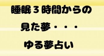 睡眠3時間からの見た夢・・・ゆる夢占い