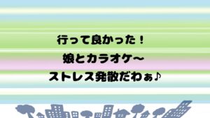 行って良かった！娘とカラオケ～ストレス発散だわぁ♪