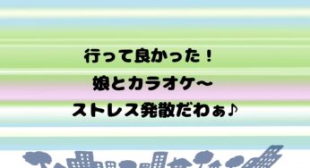 行って良かった！娘とカラオケ～ストレス発散だわぁ♪