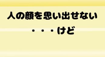 人の顔＆名前思いだせない・・・けど