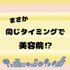 まさかの同じタイミングで美容院⁉