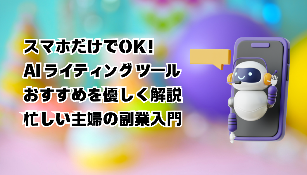 スマホだけでOK！AI ライティング ツール おすすめを優しく解説｜忙しい主婦の副業入門