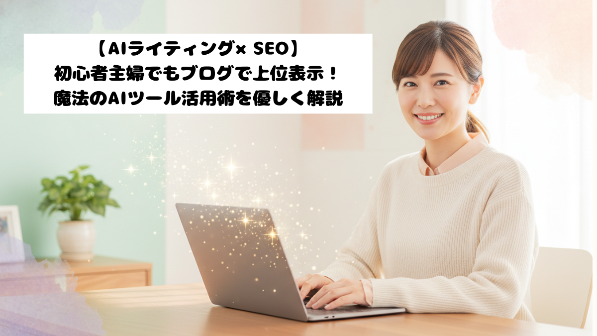 【AIライティング×SEO】初心者主婦でもブログで上位表示！魔法のAIツール活用術を優しく解説